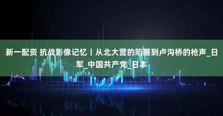 新一配资 抗战影像记忆丨从北大营的陷落到卢沟桥的枪声_日军_中国共产党_日本