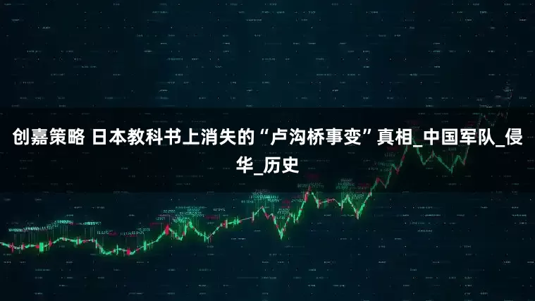 创嘉策略 日本教科书上消失的“卢沟桥事变”真相_中国军队_侵华_历史
