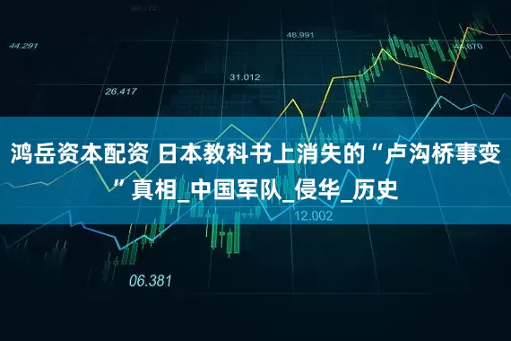鸿岳资本配资 日本教科书上消失的“卢沟桥事变”真相_中国军队_侵华_历史