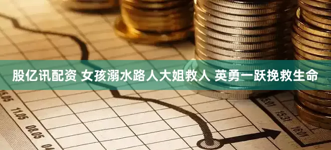 股亿讯配资 女孩溺水路人大姐救人 英勇一跃挽救生命