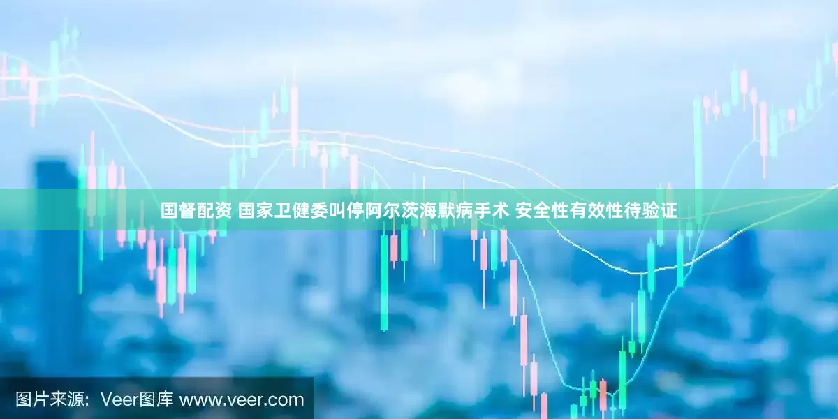 国督配资 国家卫健委叫停阿尔茨海默病手术 安全性有效性待验证