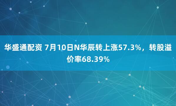 华盛通配资 7月10日N华辰转上涨57.3%，转股溢价率68.39%
