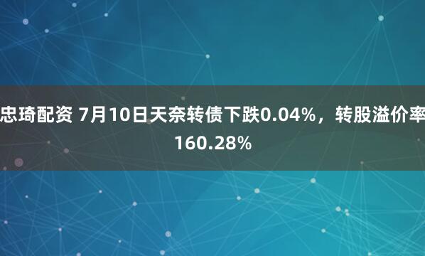 忠琦配资 7月10日天奈转债下跌0.04%，转股溢价率160.28%
