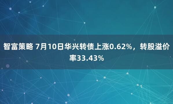 智富策略 7月10日华兴转债上涨0.62%，转股溢价率33.43%