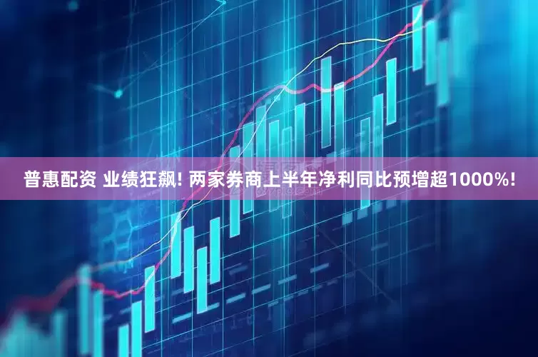 普惠配资 业绩狂飙! 两家券商上半年净利同比预增超1000%!