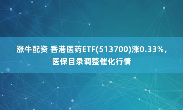 涨牛配资 香港医药ETF(513700)涨0.33%，医保目录调整催化行情