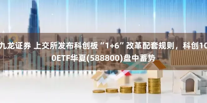 九龙证券 上交所发布科创板“1+6”改革配套规则，科创100ETF华夏(588800)盘中蓄势