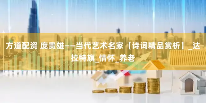 方道配资 庞贵雄——当代艺术名家【诗词精品赏析】_达拉特旗_情怀_养老