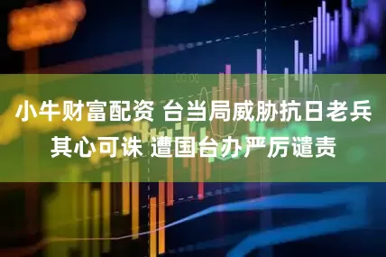 小牛财富配资 台当局威胁抗日老兵其心可诛 遭国台办严厉谴责