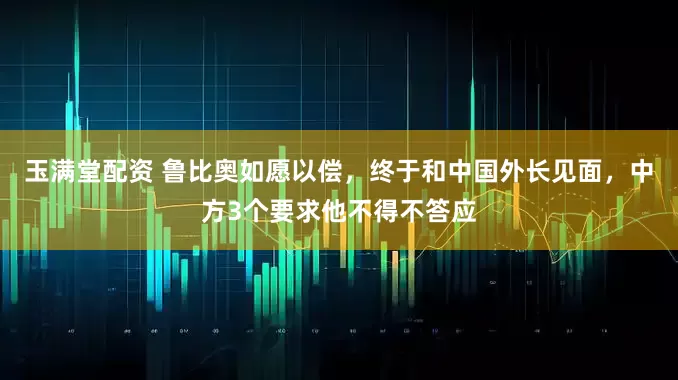 玉满堂配资 鲁比奥如愿以偿，终于和中国外长见面，中方3个要求他不得不答应