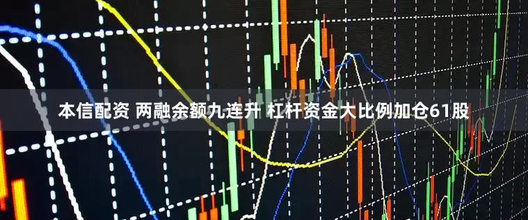 本信配资 两融余额九连升 杠杆资金大比例加仓61股