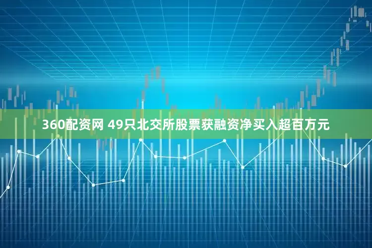 360配资网 49只北交所股票获融资净买入超百万元