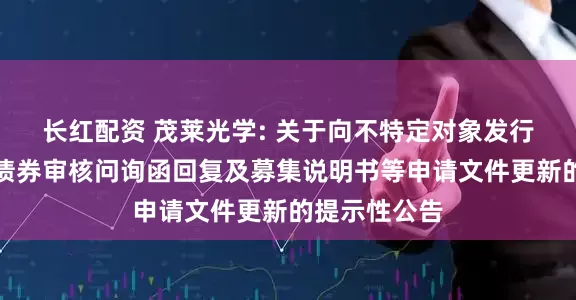 长红配资 茂莱光学: 关于向不特定对象发行可转换公司债券审核问询函回复及募集说明书等申请文件更新的提示性公告