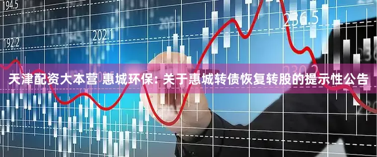 天津配资大本营 惠城环保: 关于惠城转债恢复转股的提示性公告