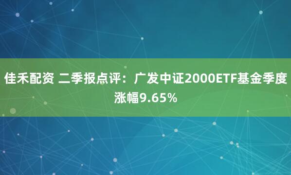 佳禾配资 二季报点评：广发中证2000ETF基金季度涨幅9.65%