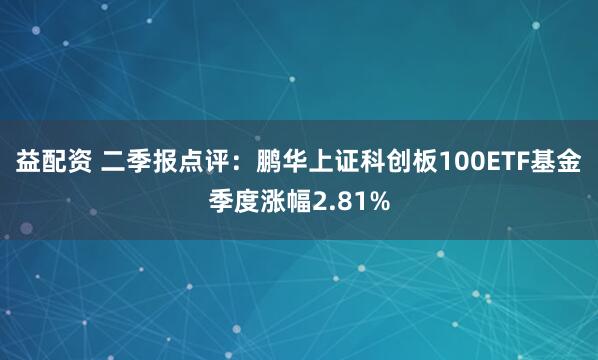益配资 二季报点评：鹏华上证科创板100ETF基金季度涨幅2.81%