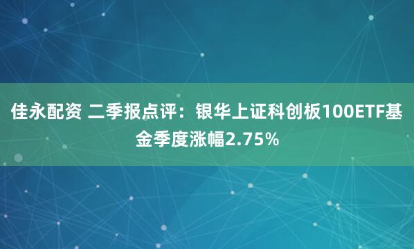 佳永配资 二季报点评：银华上证科创板100ETF基金季度涨幅2.75%