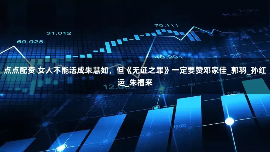 点点配资 女人不能活成朱慧如，但《无证之罪》一定要赞邓家佳_郭羽_孙红运_朱福来