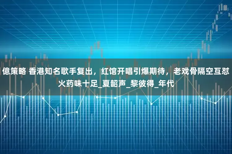 億策略 香港知名歌手复出，红馆开唱引爆期待，老戏骨隔空互怼火药味十足_夏韶声_黎彼得_年代