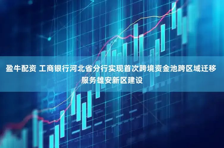 盈牛配资 工商银行河北省分行实现首次跨境资金池跨区域迁移 服务雄安新区建设