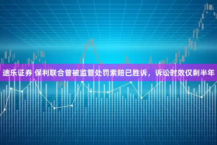 途乐证券 保利联合曾被监管处罚索赔已胜诉，诉讼时效仅剩半年