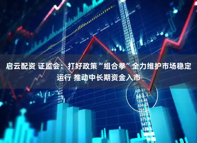 启云配资 证监会：打好政策“组合拳”全力维护市场稳定运行 推动中长期资金入市