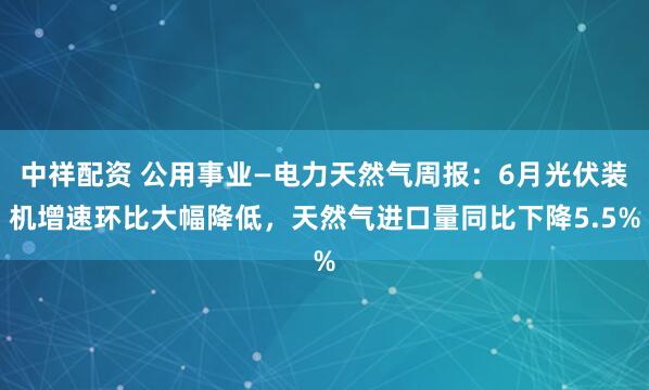 中祥配资 公用事业—电力天然气周报:6月光伏装机增速环比大幅降低,天然气进口量同比下降5.5%