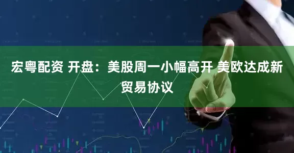 宏粤配资 开盘：美股周一小幅高开 美欧达成新贸易协议