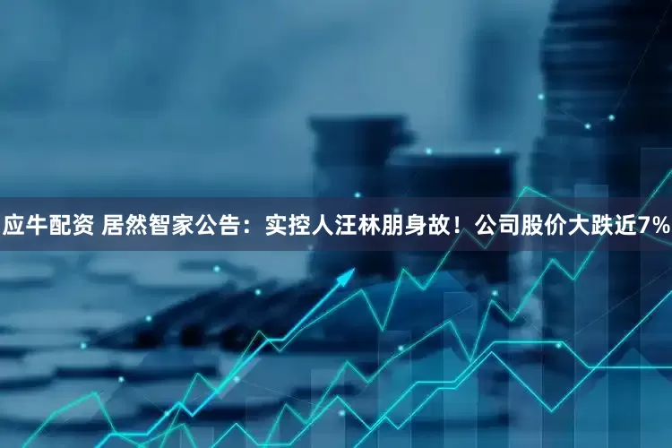应牛配资 居然智家公告：实控人汪林朋身故！公司股价大跌近7%