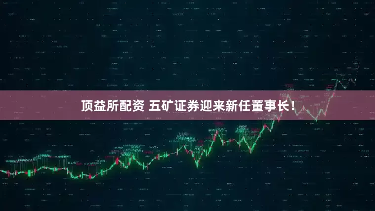 顶益所配资 五矿证券迎来新任董事长！