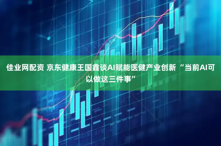 佳业网配资 京东健康王国鑫谈AI赋能医健产业创新 “当前AI可以做这三件事”