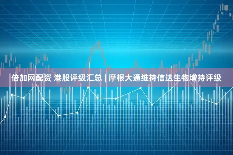 倍加网配资 港股评级汇总 | 摩根大通维持信达生物增持评级