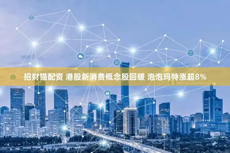 招财猫配资 港股新消费概念股回暖 泡泡玛特涨超8%