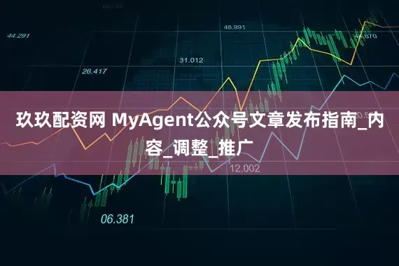 玖玖配资网 MyAgent公众号文章发布指南_内容_调整_推广