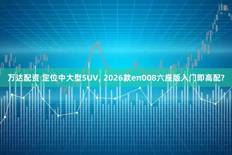 万达配资 定位中大型SUV, 2026款eπ008六座版入门即高配?