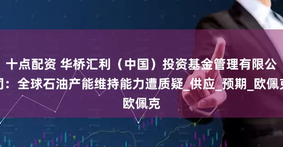 十点配资 华桥汇利（中国）投资基金管理有限公司：全球石油产能维持能力遭质疑_供应_预期_欧佩克