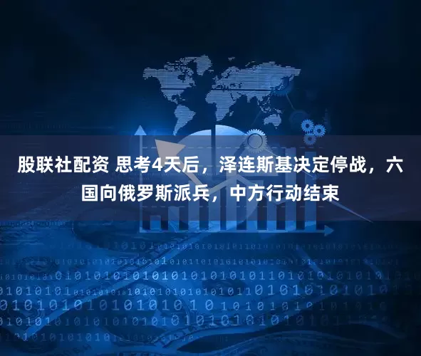 股联社配资 思考4天后，泽连斯基决定停战，六国向俄罗斯派兵，中方行动结束