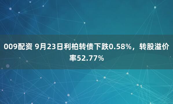 009配资 9月23日利柏转债下跌0.58%，转股溢价率52.77%