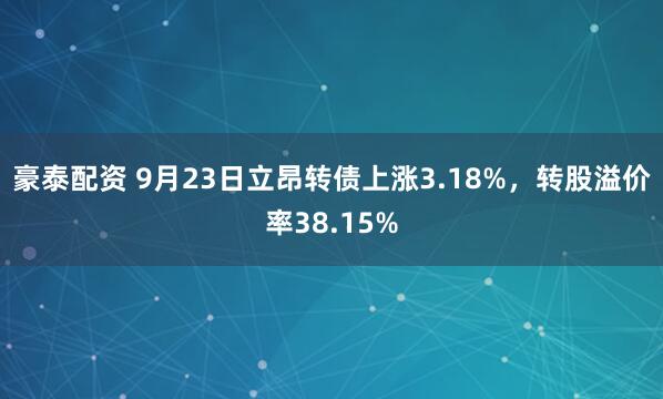 豪泰配资 9月23日立昂转债上涨3.18%，转股溢价率38.15%
