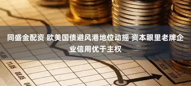 同盛金配资 欧美国债避风港地位动摇 资本眼里老牌企业信用优于主权