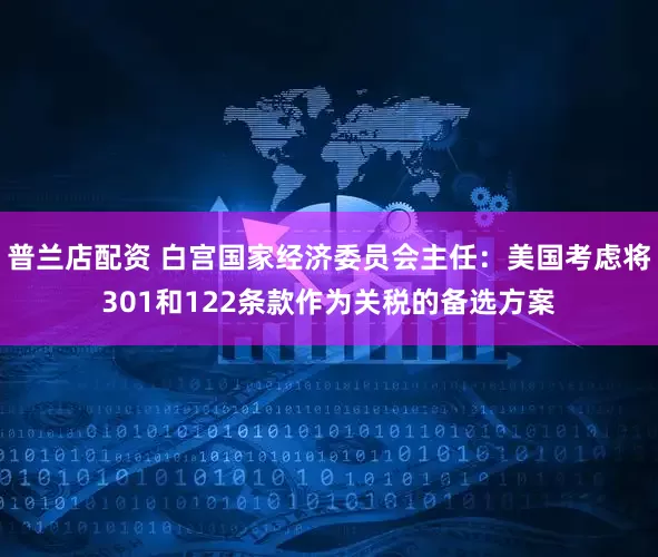 普兰店配资 白宫国家经济委员会主任：美国考虑将301和122条款作为关税的备选方案