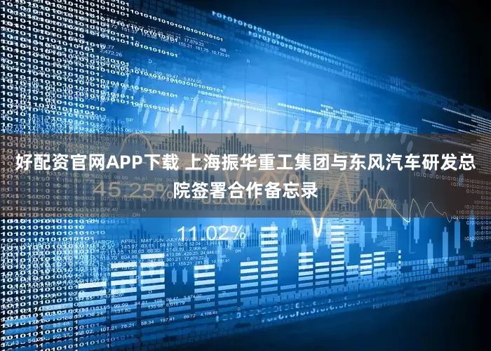 好配资官网APP下载 上海振华重工集团与东风汽车研发总院签署合作备忘录