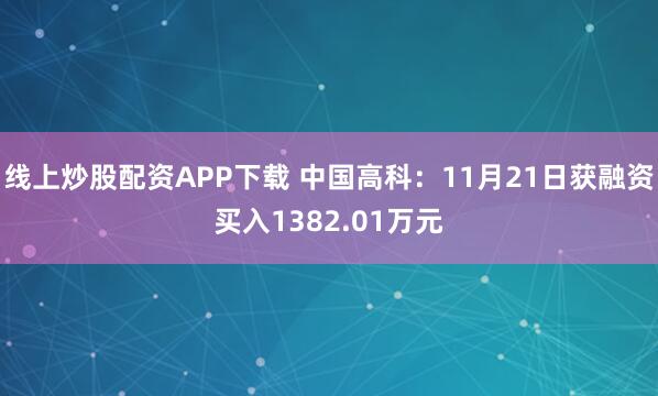 线上炒股配资APP下载 中国高科：11月21日获融资买入1382.01万元