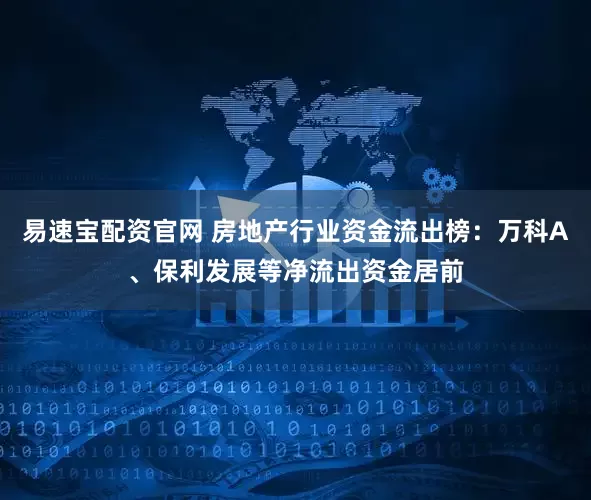 易速宝配资官网 房地产行业资金流出榜：万科A、保利发展等净流出资金居前