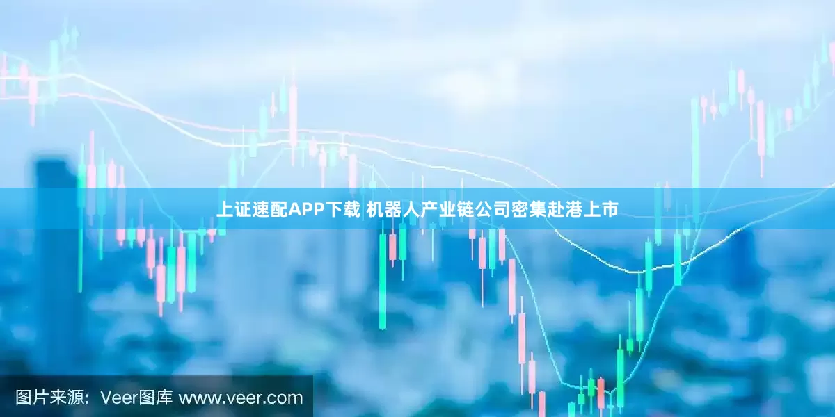 上证速配APP下载 机器人产业链公司密集赴港上市
