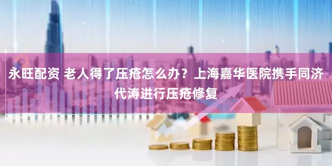 永旺配资 老人得了压疮怎么办?上海嘉华医院携手同济代涛进行压疮修复