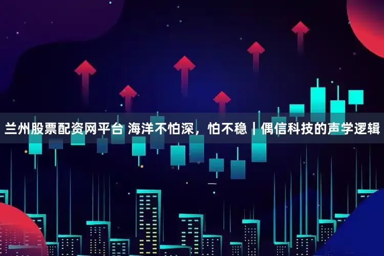 兰州股票配资网平台 海洋不怕深，怕不稳｜偶信科技的声学逻辑