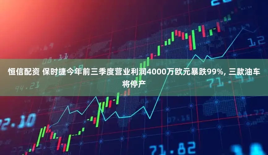 恒信配资 保时捷今年前三季度营业利润4000万欧元暴跌99%, 三款油车将停产