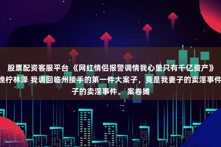 股票配资客服平台 《网红情侣报警调情我心里只有千亿资产》沈景琛孟晚柠林泽 我调回临州接手的第一件大案子,竟是我妻子的卖淫事件。 案卷摊